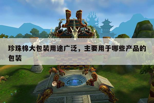 珍珠棉大包装用途广泛,主要用于哪些产品的包装