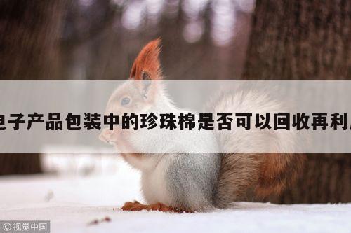 电子产品包装中的珍珠棉是否可以回收再利用